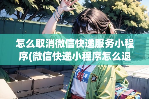 怎么取消微信快遞服務(wù)小程序(微信快遞小程序怎么退出)