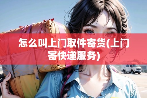 怎么叫上門取件寄貨(上門寄快遞服務(wù))