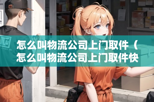 怎么叫物流公司上門取件（怎么叫物流公司上門取件快遞）