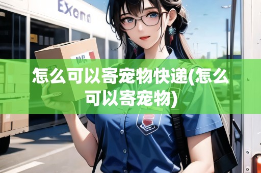 怎么可以寄寵物快遞(怎么可以寄寵物) 怎么可以寄寵物快遞(怎么可以寄寵物)