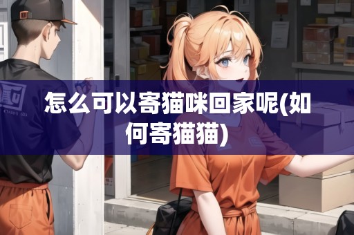 怎么可以寄貓咪回家呢(如何寄貓貓)