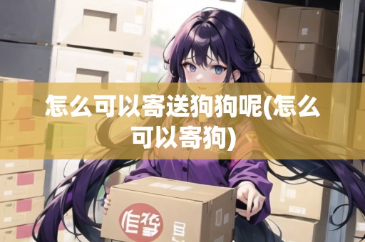怎么可以寄送狗狗呢(怎么可以寄狗)