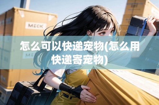 怎么可以快遞寵物(怎么用快遞寄寵物)