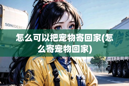 怎么可以把寵物寄回家(怎么寄寵物回家)