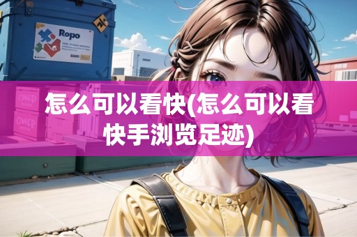 怎么可以看快(怎么可以看快手瀏覽足跡)