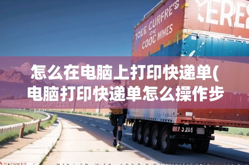 怎么在電腦上打印快遞單(電腦打印快遞單怎么操作步驟圖片)