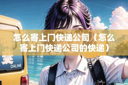 怎么寄上門(mén)快遞公司（怎么寄上門(mén)快遞公司的快遞）