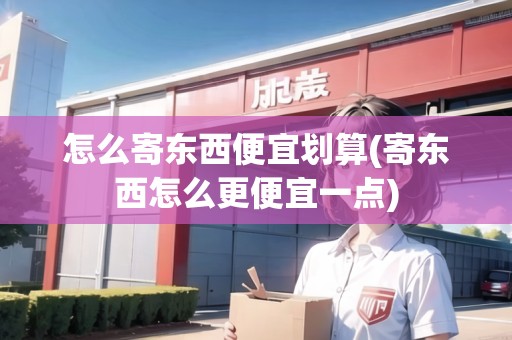 怎么寄東西便宜劃算(寄東西怎么更便宜一點(diǎn)) 怎么寄東西便宜劃算(寄東西怎么更便宜一點(diǎn))