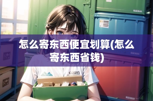 怎么寄東西便宜劃算(怎么寄東西省錢(qián)) 怎么寄東西便宜劃算(怎么寄東西省錢(qián))