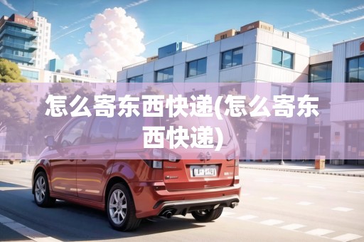 怎么寄東西快遞(怎么寄東西快遞)