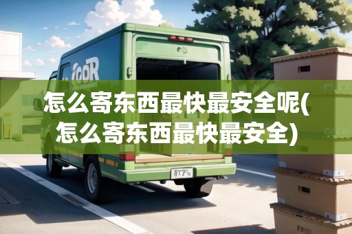 怎么寄東西最快最安全呢(怎么寄東西最快最安全)