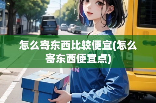 怎么寄東西比較便宜(怎么寄東西便宜點(diǎn))