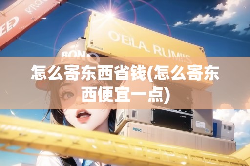 怎么寄東西省錢(怎么寄東西便宜一點(diǎn)) 怎么寄東西省錢(怎么寄東西便宜一點(diǎn))