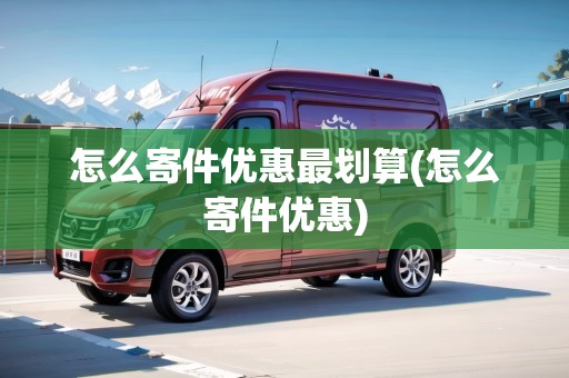 怎么寄件優(yōu)惠最劃算(怎么寄件優(yōu)惠)