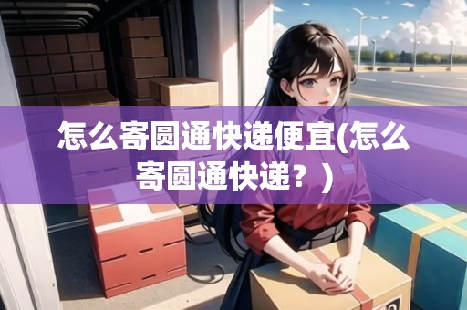 怎么寄圓通快遞便宜(怎么寄圓通快遞？)