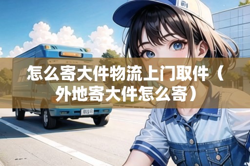 怎么寄大件物流上門(mén)取件（外地寄大件怎么寄）