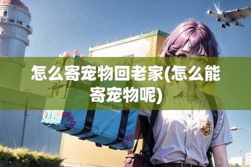 怎么寄寵物回老家(怎么能寄寵物呢)