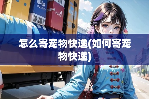 怎么寄寵物快遞(如何寄寵物快遞)