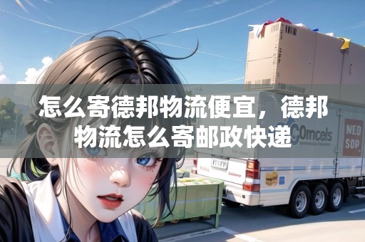 怎么寄德邦物流便宜，德邦物流怎么寄郵政快遞