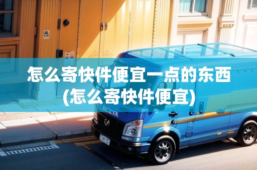 怎么寄快件便宜一點的東西(怎么寄快件便宜)