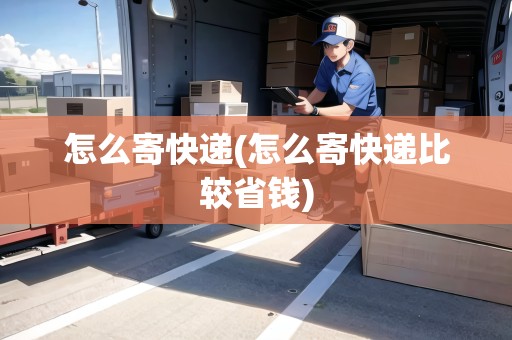 怎么寄快遞(怎么寄快遞比較省錢) 怎么寄快遞(怎么寄快遞比較省錢)
