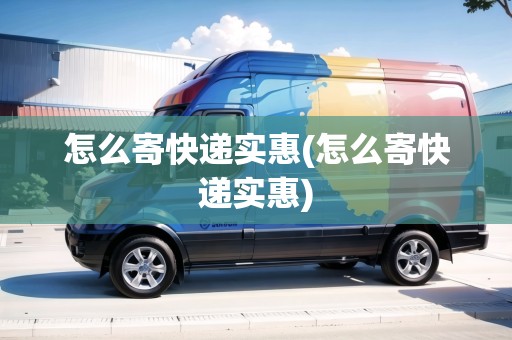 怎么寄快遞實(shí)惠(怎么寄快遞實(shí)惠)