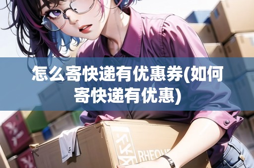 怎么寄快遞有優(yōu)惠券(如何寄快遞有優(yōu)惠)