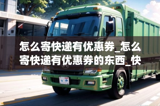 怎么寄快遞有優(yōu)惠券_怎么寄快遞有優(yōu)惠券的東西_快遞集結地 怎么寄快遞有優(yōu)惠券_怎么寄快遞有優(yōu)惠券的東西_快遞集結地