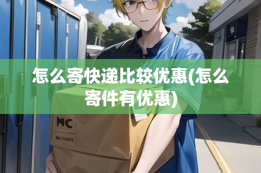 怎么寄快遞比較優(yōu)惠(怎么寄件有優(yōu)惠)