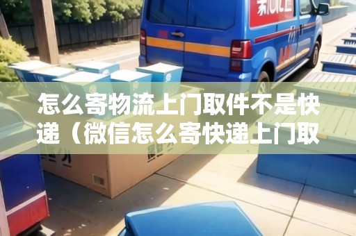 怎么寄物流上門取件不是快遞(微信怎么寄快遞上門取件) 怎么寄物流上門取件不是快遞(微信怎么寄快遞上門取件)