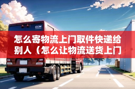 怎么寄物流上門取件快遞給別人(怎么讓物流送貨上門) 怎么寄物流上門取件快遞給別人(怎么讓物流送貨上門)