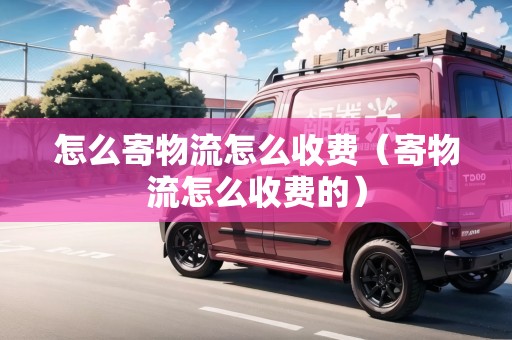 怎么寄物流怎么收費(fèi)（寄物流怎么收費(fèi)的）