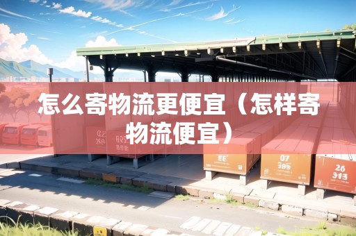 怎么寄物流更便宜（怎樣寄物流便宜）
