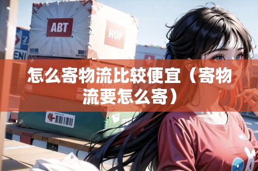 怎么寄物流比較便宜（寄物流要怎么寄）