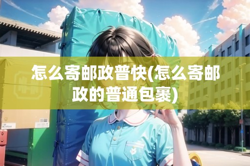 怎么寄郵政普快(怎么寄郵政的普通包裹)