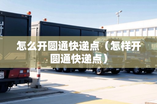 怎么開圓通快遞點(diǎn)（怎樣開圓通快遞點(diǎn)）