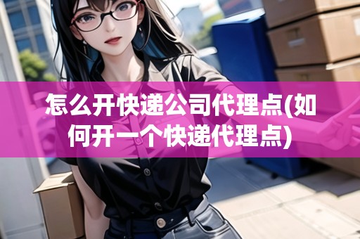 怎么開(kāi)快遞公司代理點(diǎn)(如何開(kāi)一個(gè)快遞代理點(diǎn)) 怎么開(kāi)快遞公司代理點(diǎn)(如何開(kāi)一個(gè)快遞代理點(diǎn))