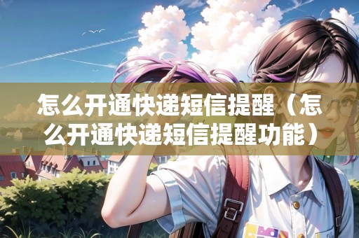 怎么開(kāi)通快遞短信提醒（怎么開(kāi)通快遞短信提醒功能）