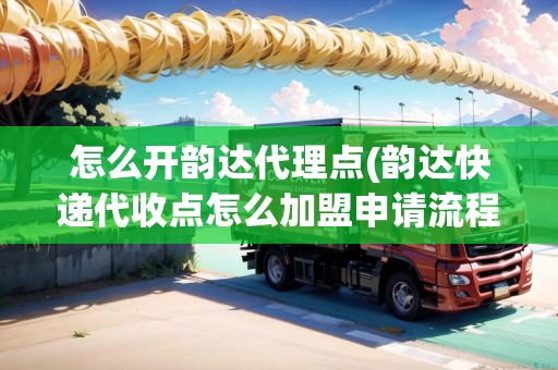怎么開韻達代理點(韻達快遞代收點怎么加盟申請流程) 怎么開韻達代理點(韻達快遞代收點怎么加盟申請流程)