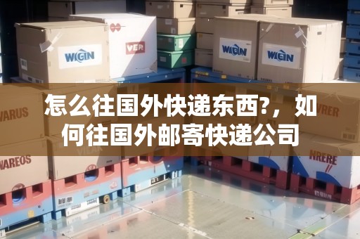 怎么往國外快遞東西?，如何往國外郵寄快遞公司