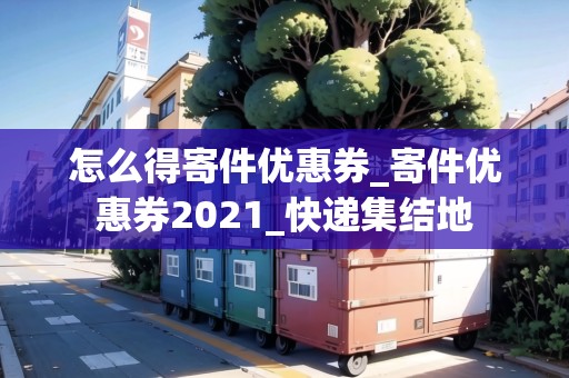 怎么得寄件優(yōu)惠券_寄件優(yōu)惠券2021_快遞集結(jié)地 怎么得寄件優(yōu)惠券_寄件優(yōu)惠券2021_快遞集結(jié)地