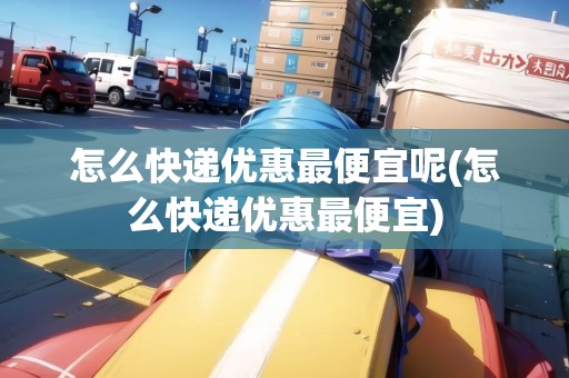 怎么快遞優(yōu)惠最便宜呢(怎么快遞優(yōu)惠最便宜)