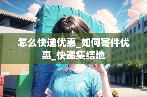 怎么快遞優(yōu)惠_如何寄件優(yōu)惠_快遞集結(jié)地 怎么快遞優(yōu)惠_如何寄件優(yōu)惠_快遞集結(jié)地