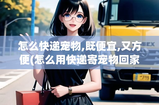 怎么快遞寵物,既便宜,又方便(怎么用快遞寄寵物回家)