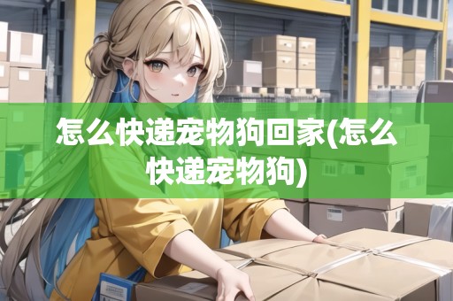 怎么快遞寵物狗回家(怎么快遞寵物狗) 怎么快遞寵物狗回家(怎么快遞寵物狗)