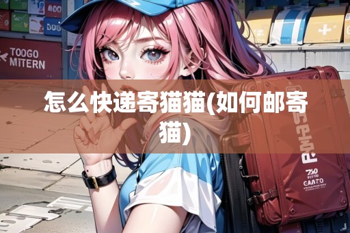 怎么快遞寄貓貓(如何郵寄貓)