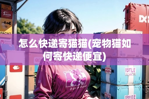 怎么快遞寄貓貓(寵物貓如何寄快遞便宜) 怎么快遞寄貓貓(寵物貓如何寄快遞便宜)