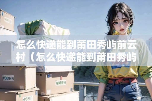 怎么快遞能到莆田秀嶼前云村（怎么快遞能到莆田秀嶼前云村呢）