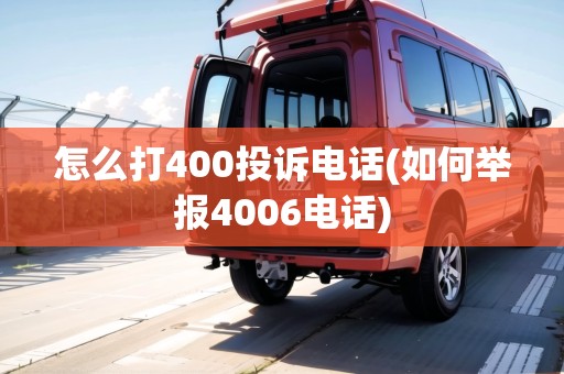 怎么打400投訴電話(如何舉報(bào)4006電話)