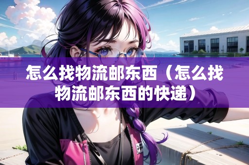 怎么找物流郵東西（怎么找物流郵東西的快遞）